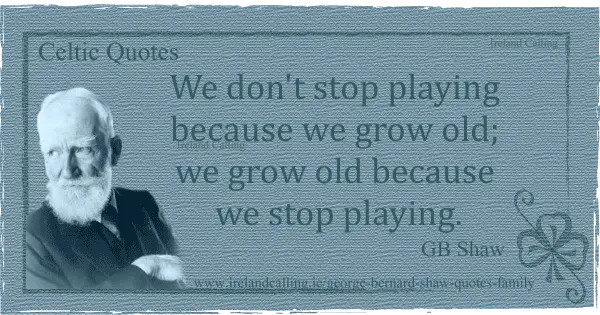 George Bernard Shaw quote. We don't stop playing because we grow old we grow old because we stop playing. Image copyright Ireland Calling