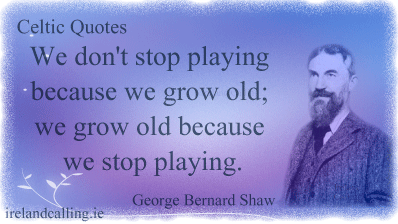 George Bernard Shaw quote. We don't stop playing because we grow old; we grow old because we stop playing. Image copyright Ireland Calling