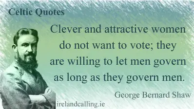 George Bernard Shaw quote. Clever and attractive women do not want to vote; they are willing to let men govern as long as they govern men. Image copyright Ireland Calling