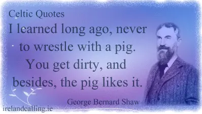 George Bernard Shaw quote. I learned long ago, never to wrestle with a pig. You get dirty, and besides, the pig likes it. Image copyright Ireland Calling
