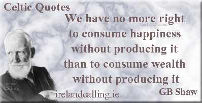 George Bernard Shaw quote. We have no more right to consume happiness without producing it than to consume wealth without producing it. Image copyright Ireland Calling