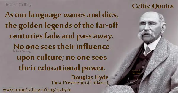 Douglas Hyde quote. As our language wanes and dies, the golden legends of the far-off centuries fade and pass away. No one sees their influence upon culture; no one sees their educational power. Image copyright Ireland Calling
